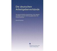 Die deutschen Arbeitgeberverbände: ihre geschichtliche Entwicklung, ihre Zwecke und Ziele und ihre Stellung gegenüber den Gewerkvereinen