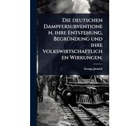 Die deutschen Dampfersubventionen, ihre Entstehung, BegrÃ1/4ndung und ihre volkswirtschaftlichen Wirkungen.