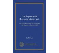 Die dogmatische theologie jetziger zeit: oder, Die selbstsucht in der wissenschaft des glaubens und seiner artikel