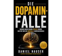 Die Dopamin-Falle: Warum unser Gehirn süchtig wurde und wie wir die Kontrolle zurückgewinnen (Daniel Hauser Reihe)