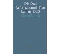 Die Drei Reformationschriften Luthers 1520: An den Christlichen Adel, Von der Babylonischen Gefangenschaft, Von der Freiheit