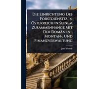 Die Einrichtung Des Forstdienstes in Österreich in Seinem Zusammenhange Mit Der Domänen-, Montan-, Und Finanzverwaltung