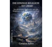 Die einzige Religion ist Liebe!: Der philosophische Beweis, dass alle Religionen in ihrem Kern vereint sind.