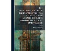 Die Elementargeometrischen Konstruktion des regelmässigen Siebzehnecks, eine historisch kritische Darstellung