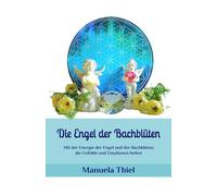 Die Engel der Bachblüten: Mit der Energie der Engel und der Bachblüten die Gefühle und Emotionen heilen (Alternative Methoden: Glück & Lebensfreude)