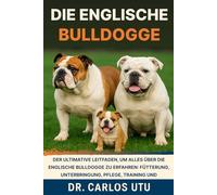 DIE ENGLISCHE BULLDOGGE: Der ultimative Leitfaden, um alles über die Englische Bulldogge zu erfahren: Fütterung, Unterbringung, Pflege, Training und Bewegung
