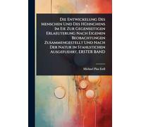 Die Entwickelung Des Menschen Und Des Hühnchens Im Eie Zur Gegenseitigen Erlaeuterung Nach Eigenen Beobachtungen Zusammengestellt Und Nach Der Natur in Stahlstichen Ausgefuehrt, ERSTER BAND