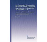 Die Entwicklung der deutschen Revolution und das Kriegsende in der Zeit vom 1. Oktober bis 30. November 1918: in Leitartikeln, Extrablättern, ... nach den führenden deutschen Zeitungen