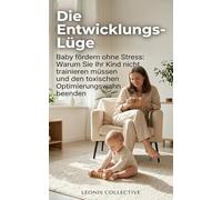 Die Entwicklungs-Lüge: Baby fördern ohne Stress: Warum Sie Ihr Kind nicht trainieren müssen und den toxischen Optimierungswahn beenden.