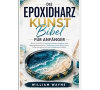 Die Epoxidharz Kunst Bibel Für Anfänger: Schritt-für-Schritt zu beeindruckenden Projekten ohne Materialverschwendung - Materialien sicher beherrschen, Fehler korrigieren und stolze Ergebnisse schaffen