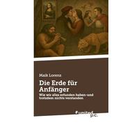 Die Erde für Anfänger: Wie wir alles erfunden haben-und trotzdem nichts verstanden