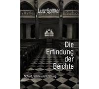 Die Erfindung der Beichte: Schuld, Sühne und Erlösung