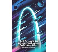 Die Erforschung des Unbekannten: Das neue Weltraumzeitalter: Die Reise zur kosmischen Grenze zwischen Mars, Exoplaneten und revolutionären Technologien für die Erforschung des Weltraums