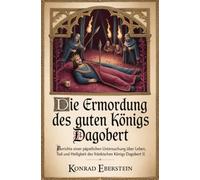 Die Ermordung des guten Königs Dagobert: Berichte einer päpstlichen Untersuchung über Leben, Tod und Heiligkeit des fränkischen Königs Dagobert II.