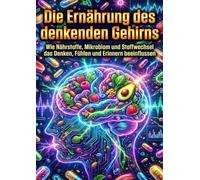 Die Ernährung des denkenden Gehirns: Wie Nährstoffe, Mikrobiom und Stoffwechsel das Denken, Fühlen und Erinnern beeinflussen