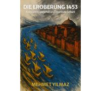 Die Eroberung 1453: Konstantinopels Fall und Istanbuls Geburt: Wie Sultan Mehmet II. das byzantinische Reich beendete und eine neue Weltmacht schuf