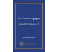Die erschliessung Japans: erinnerungen des admirals Perry von der fahrt der amerikanischen flotte 1853/54