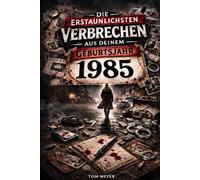 Die erstaunlichsten Verbrechen aus deinem Geburtsjahr 1985: True Crime Jahrgangsbuch 1985 (True Crime Jahrgang)