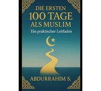 Die ersten 100 Tage als Muslim: Ein praktischer Leitfaden: Deine Reise zum Islam beginnt hier - Tag für Tag, Schritt für Schritt
