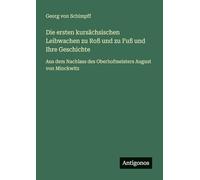 Die ersten kursächsischen Leibwachen zu Roß und zu Fuß und Ihre Geschichte: Aus dem Nachlass des Oberhofmeisters August von Minckwitz