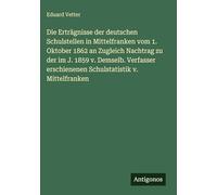 Die Erträgnisse der deutschen Schulstellen in Mittelfranken vom 1. Oktober 1862 an Zugleich Nachtrag zu der im J. 1859 v. Demselb. Verfasser erschienenen Schulstatistik v. Mittelfranken