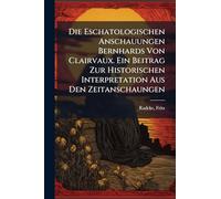 Die Eschatologischen Anschauungen Bernhards Von Clairvaux. Ein Beitrag Zur Historischen Interpretation Aus Den Zeitanschaungen