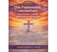 Die Fastenzeit verstehen: Geschichte, Fakten und Missverständnisse: Ein pädagogischer Leitfaden zur Geschichte, den Ursprüngen, den Traditionen und der modernen Einhaltung der 40 Tage der Fastenzeit