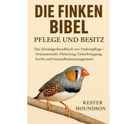 DIE FINKEN BIBEL PFLEGE UND BESITZ: Das Einsteigerhandbuch zur Finkenpflege - Artenauswahl, Fütterung, Unterbringung, Zucht und Gesundheitsmanagement