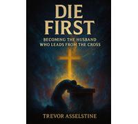 Die First: Becoming the Husband Who Leads from the Cross (First Foundations for Forever)