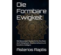 Die Formbare Ewigkeit. Bewusstsein, Realität und das Paradox der Unendlichkeit: Wie Bewusstsein Realität formt. Eine Reise durch Metaphysik, Simulationstheorie und künstliche Intelligenz