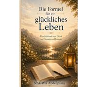Die Formel für ein glückliches Leben: Der Schlüssel zum Glück im Diesseits und Jenseits
