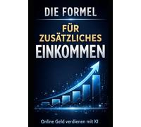 Die Formel für zusätzliches Einkommen: Wie du online Geld verdienst - ohne Erfahrung, mit KI und klaren Systemen (Bussines)