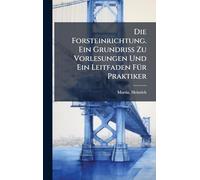 Die Forsteinrichtung. Ein Grundriss Zu Vorlesungen Und Ein Leitfaden FÃ1/4r Praktiker