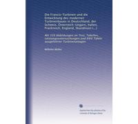 Die Francis-Turbinen und die Entwicklung des modernen Turbinenbaues in Deutschland, der Schweiz, Österreich-Ungarn, Italien, Frankreich, England, ... und XXIV Tafeln ausgeführter Turbinenanlagen