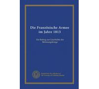 Die Französische Armee im Jahre 1813: Ein Beitrag zur Geschichte der Befreiungskriege