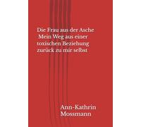 Die Frau aus der Asche - Mein Weg aus einer toxischen Beziehung zurück zu mir selbst