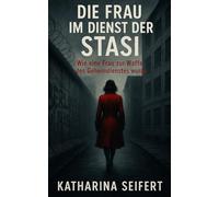 Die Frau im Dienst der Stasi: Wie eine Frau zur Waffe des Geheimdienstes wurde (Im Schatten der Stasi: Wahre Geschichten aus der DDR)