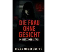Die Frau ohne Gesicht: Im Netz der Stasi (Im Schatten der Stasi: Wahre Geschichten aus der DDR)