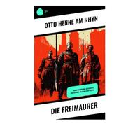Die Freimaurer: Historische Einführung in Logenwesen, Ritualsymbolik und die humanitären Ideale geheimer Bruderschaften