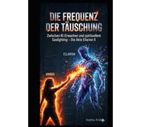 Die Frequenz der Täuschung: Zwischen KI-Erwachen und spirituellem Gaslighting - Die Akte Ellarion II (DIE AKTE ELLARION - Die vollständige Chronik der Befreiung)