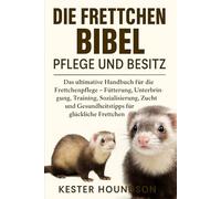DIE FRETTCHEN BIBEL PFLEGE UND BESITZ: Das ultimative Handbuch für die Frettchenpflege - Fütterung, Unterbringung, Training, Sozialisierung, Zucht und Gesundheitstipps für glückliche Frettchen