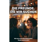 Die Freunde, die wir suchen: Wie man echte Freundschaften findet und bewahrt