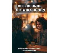 Die Freunde, die wir suchen: Wie man echte Freundschaften findet und bewahrt
