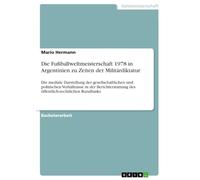Die Fußballweltmeisterschaft 1978 in Argentinien zu Zeiten der Militärdiktatur: Die mediale Darstellung der gesellschaftlichen und politischen ... des öffentlich-rechtlichen Rundfunks