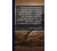 Die Fußstapffen Des Noch Lebenden Und Waltenden Liebreichen Und Getreuen Gottes, Zur Beschämung Des Unglaubens, Und Stärckung Des Glaubens, Durch Den ... Und Übriger Armen-verpflegung Zu Glaucha