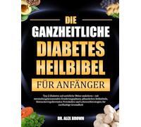DIE GANZHEITLICHE DIABETES-HEILBIBEL FÜR ANFÄNGER: Typ-2-Diabetes auf natürliche Weise umkehren - mit entzündungshemmenden Ernährungsplänen, ... für nachhaltige Gesundheit