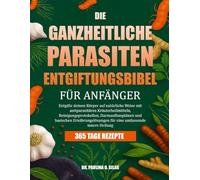 DIE GANZHEITLICHE PARASITEN-ENTGIFTUNGSBIBEL FÜR ANFÄNGER: Entgifte deinen Körper auf natürliche Weise mit antiparasitären Kräuterheilmitteln, ... für eine umfassende innere Heilung