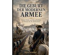 Die Geburt der modernen Armee: Macht, Politik und Menschlichkeit im Europa des 18. Jahrhunderts