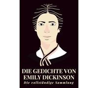 Die Gedichte von Emily Dickinson - Die vollständige Sammlung: Unsterbliche Verse aus dem Amerika des 19. Jahrhunderts - eine einzigartige Auswahl lyrischer Gedanken über Seele, Natur und Existenz