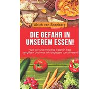 Die Gefahr in unserem Essen !: Wie wir uns freiwillig Tag für Tag vergiften und was wir dagegen tun können !
